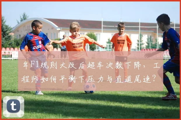 年F1规则大改后超车次数下降,工程师如何平衡下压力与直道尾速?