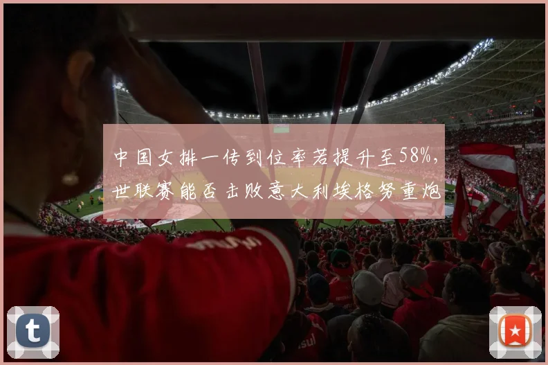 中国女排一传到位率若提升至58%，世联赛能否击败意大利埃格努重炮？
