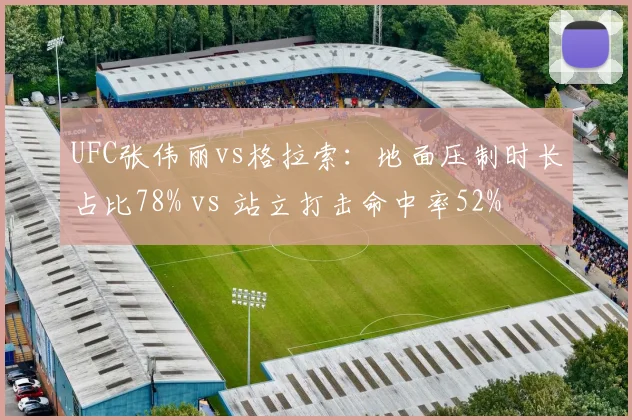 UFC张伟丽vs格拉索：地面压制时长占比78% vs 站立打击命中率52%