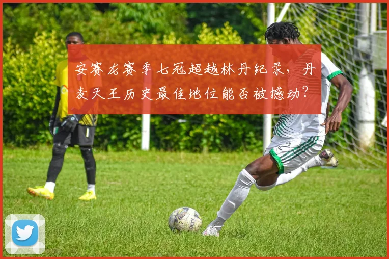安赛龙赛季七冠超越林丹纪录，丹麦天王历史最佳地位能否被撼动？