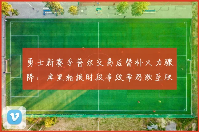 勇士新赛季普尔交易后替补火力骤降，库里轮换时段净效率恐跌至联盟倒数