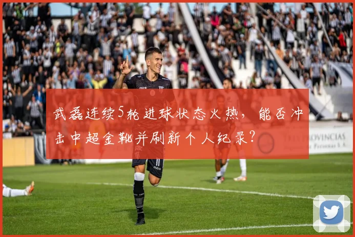 武磊连续5轮进球状态火热,能否冲击中超金靴并刷新个人纪录?