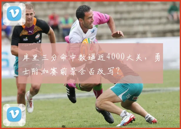 库里三分命中数逼近4000大关，勇士附加赛前景会否改写？
