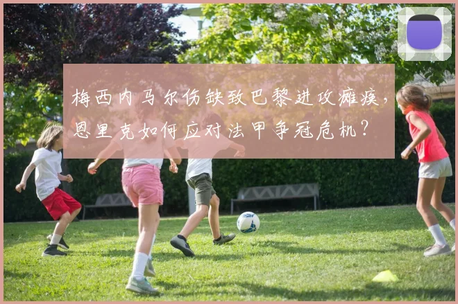 梅西内马尔伤缺致巴黎进攻瘫痪，恩里克如何应对法甲争冠危机？