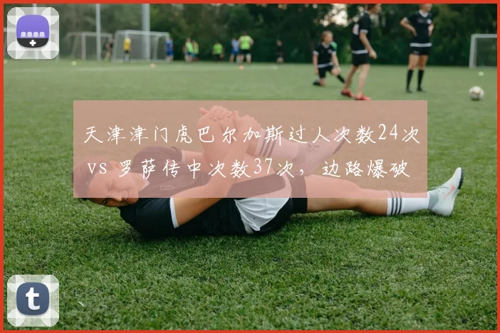 天津津门虎巴尔加斯过人次数24次 vs 罗萨传中次数37次，边路爆破点对比