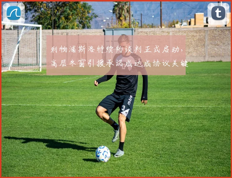 利物浦斯洛特续约谈判正式启动，高层冬窗引援承诺成达成协议关键