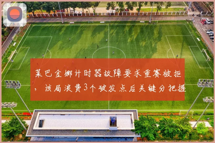 莱巴金娜计时器故障要求重赛被拒,该局浪费3个破发点后关键分把握率暴跌至22%